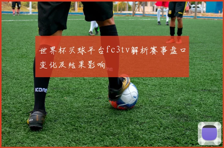 世界杯买球平台fc3tv解析赛事盘口变化及结果影响
