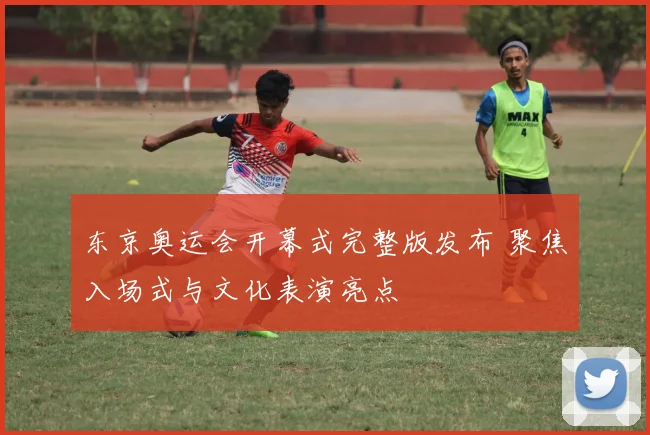 东京奥运会开幕式完整版发布 聚焦入场式与文化表演亮点