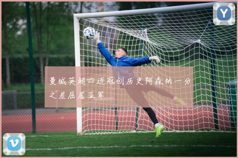 曼城英超四连冠创历史阿森纳一分之差屈居亚军