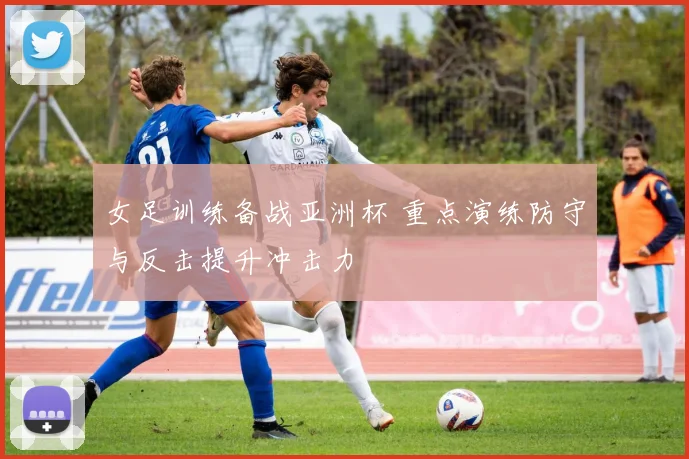 女足训练备战亚洲杯 重点演练防守与反击提升冲击力