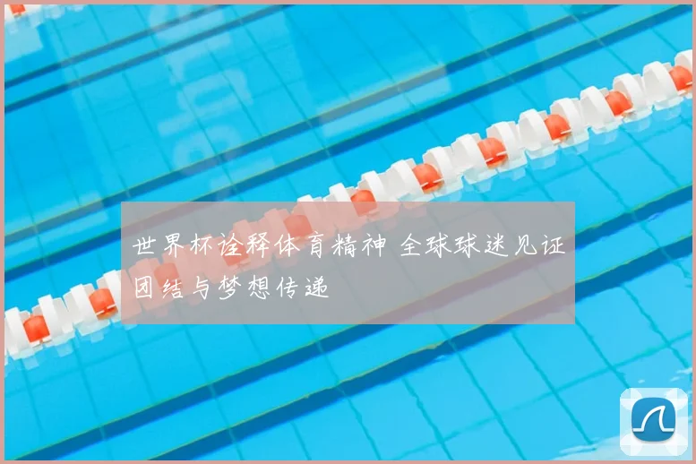 世界杯诠释体育精神 全球球迷见证团结与梦想传递