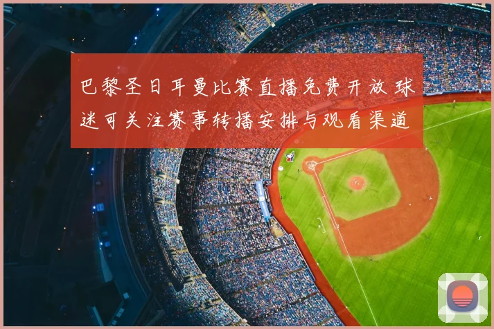 巴黎圣日耳曼比赛直播免费开放 球迷可关注赛事转播安排与观看渠道