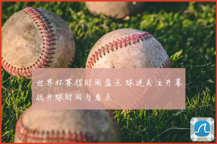 世界杯赛程时间盘点 球迷关注开幕战开球时间与看点
