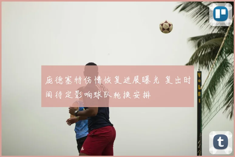 庞德塞特伤情恢复进展曝光 复出时间待定影响球队轮换安排