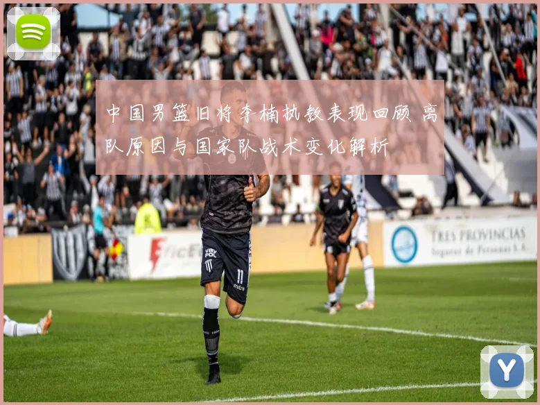 中国男篮旧将李楠执教表现回顾 离队原因与国家队战术变化解析