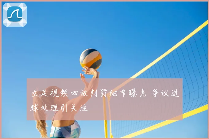 女足视频回放判罚细节曝光 争议进球处理引关注